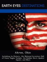 Akron, Ohio: Including Its History, the National Inventors Hall of Fame, Eagles Temple, the Rubber Bowl, Quaker Square, and More 1249219663 Book Cover