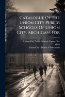 Catalogue Of The Union City Public Schools Of Union City, Michigan, For ... 1279953497 Book Cover