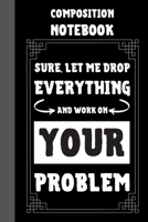 Sure, Let Me Drop Everything And Work On Your Problem Composition Notebook: Classic Black 6x9 120 Pages College Ruled Lined Paper, Book Gifts For Coworker & Friends 1692645846 Book Cover