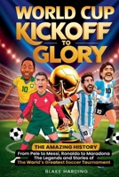 World Cup Kickoff Glory: THE AMAZING HISTORY From Pele to Messi, Ronaldo to Maradona The Legends and Stories of The World's Greatest Soccer Tournament B0DQXQH49J Book Cover