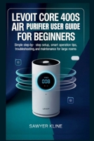 Levoit Core 400S Air Purifier User Guide for Beginners: Simple Step-by-Step Setup, Smart Operation Tips, Troubleshooting, and Maintenance for Large Rooms (Smart Home Essentials) B0GRPZMZNL Book Cover