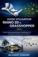 GUIDE UTILISATEUR RHINO 3D & GRASSHOPPER 2026: Flux de travail paramétriques, modélisation 3D et éléments essentiels de la conception (French Edition) B0GY3ZS394 Book Cover