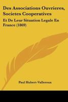 Des Associations Ouvrieres, Societes Cooperatives: Et De Leur Situation Legale En France (1869) 1168117399 Book Cover
