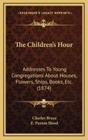 The Children's Hour - Addresses to Young Congregations about Houses, Flowers, Ships, Books, Etc., Etc. 1104483793 Book Cover