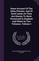 Some Account of the Alien Priories, and of Such Lands as They Are Known to Have Possessed in England and Wales in Two Volumes, Volume 1 3337220762 Book Cover
