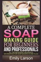 A Complete Soap Making Guide For Beginners And Professionals: All the necessary reference information for soap makers in one place 1521381844 Book Cover