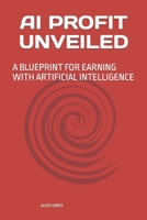 AI PROFIT UNVEILED: A BLUEPRINT FOR EARNING WITH ARTIFICIAL INTELLIGENCE B0CNQFFGSB Book Cover