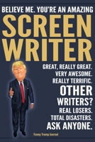 Funny Trump Journal - Believe Me. You're An Amazing Screenwriter Great, Really Great. Very Awesome. Really Terrific. Other Writers? Total Disasters. Ask Anyone.: Screenwriter Appreciation Gift Trump G 1708507914 Book Cover