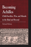 Becoming Achilles: Child-Sacrifice, War, and Misrule in the Iliad and Beyond 0739146912 Book Cover