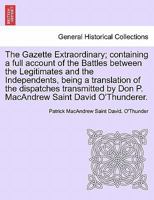 The Gazette Extraordinary; containing a full account of the Battles between the Legitimates and the Independents, being a translation of the ... by Don P. MacAndrew Saint David O'Thunderer. 1241698198 Book Cover