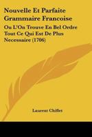 Nouvelle Et Parfaite Grammaire Francoise: Ou L'On Trouve En Bel Ordre Tout Ce Qui Est De Plus Necessaire (1706) 1166317978 Book Cover