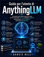 Guida per l'utente di AnythingLLM: Una guida pratica passo passo per creare basi di conoscenza con l'IA, sviluppare agenti IA, automatizzare i flussi ... ottimizzare le prestazioni. (Italian Edition) B0HBHXTY6C Book Cover