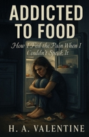 Addicted to food: How I Fed the Pain When I Couldn't Speak It B0FCH6NQLM Book Cover
