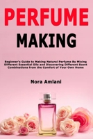 Perfume Making: Beginner's Guide to Making Natural Perfume By Mixing Different Essential Oils and Discovering Different Scent Combinations from the Comfort of Your Own Home B084Q9WPL5 Book Cover