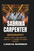 SABRINA CARPENTER BIOGRAPHY: Lights, Lyrics, and Limitless Ambition - A Journey to Iconic Heights B0DVCD6K1R Book Cover
