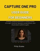 CAPTURE ONE PRO USER GUIDE FOR BEGINNERS: Unlock creative potential in every frame through intuitive layouts, screenshots, and illustrated walkthroughs B0G59JKCVM Book Cover