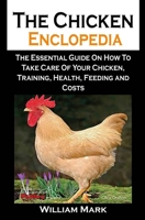 The Chicken Enclopedia: The Chicken Enclopedia: The Essential Guide On How To Take Care Of Your Chicken, Training, Health, Feeding and Costs B08L6FZX5G Book Cover