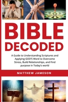 Bible Decoded: A Beginner’s Guide to Understanding Scripture and Applying God’s Word to Overcome Stress, Build Relationships, and Find Purpose in Today’s World 9334248912 Book Cover