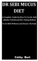 Dr Sebi Mucus Diet: A Complete Guide On How To Use Dr. Sebi Alkaline Nutritional Diet Eating Method To Get Rid Of Mucus and cleanse the body B089J3LQLQ Book Cover