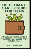The Ultimate Career Guide For Teens: The 3-Step Blueprint for High Schoolers to Find Their Ideal, High-Paying Career Path Without Stress (Investment and Career Guides for Teens) B0GFC6HJZP Book Cover