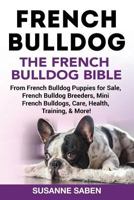 French Bulldog: The French Bulldog Bible: From French Bulldog Puppies For Sale, French Bulldog Breeders, Mini French Bulldogs, Care, Health, Training, & More! 1911355309 Book Cover