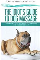 The Idiot's Guide To Dog Massage: 10 Simple Steps to Increase Healing And Decrease Pain 1975807960 Book Cover
