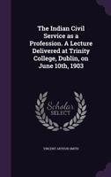 The Indian Civil Service as a Profession. a Lecture Delivered at Trinity College, Dublin, on June 10th, 1903 1176716913 Book Cover