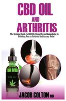 CBD Oil and Arthritis: The Beginner Guide to CBD Oil, Hemp Oil, and Cannabidiol for Pain Relief in Arthritis and Anxiety Relief 1985878119 Book Cover