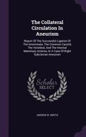 The Collateral Circulation In Aneurism: Report Of The Successful Ligation Of The Innominate, The Common Carotid, The Vertebral, And The Internal ... In A Case Of Right Subclavian Aneurism... 1275977987 Book Cover