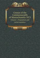 Census of the Commonwealth of Massachusetts 1875 Volume 1. Population and Social Statistics 1343951011 Book Cover