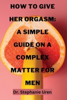 How To Give Her Orgasm: A Simple Guide On A Complex Matter For Men B0BRB283NL Book Cover