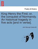 King Henry the First; or, the conquest of Normandy. An historical tragedy in five acts [and in verse]. 124107108X Book Cover