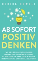 Ab sofort positiv denken: Wie Sie Ihre negativen Gedanken beherrschen und Grübeln stoppen. So verlagern Sie Ihren Fokus auf Glück, Selbstakzeptanz und radikale Selbstliebe 1647801613 Book Cover