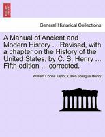 A Manual of Ancient and Modern History ... Revised, with a chapter on the History of the United States, by C. S. Henry ... Fifth edition ... corrected 1241341869 Book Cover
