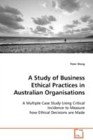 A Study of Business Ethical Practices in Australian Organisations: A Multiple Case Study Using Critical Incidence to Measure how Ethical Decisions are Made 3639100352 Book Cover