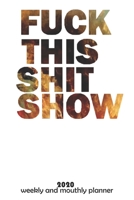 Fuck This Shit Show: 2020  Weekly Planner and Monthly  - Organizer and Journal -   Agenda Calendar -List, Trackers, Notes for Women and man for 2020 167447007X Book Cover