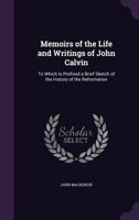 Memoirs of the Life and Writings of John Calvin: Compiled from the Narrative of Theodore Beza, and Other Authentic Documents, Accompanied with Biograhical Sketches of the Reformation (Classic Reprint) 1245656163 Book Cover