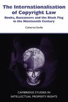 The Internationalisation of Copyright Law: Books, Buccaneers and the Black Flag in the Nineteenth Century (Cambridge Studies in Intellectual Property Rights) 0521123038 Book Cover