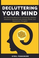 Decluttering Your Mind: The Definitive Manual for Cultivating a Blissful Existence, Liberated from Anxiety, Stress, and Pessimistic Thoughts B0CQNP9TZQ Book Cover