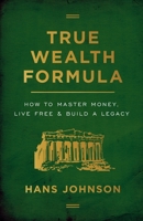 True Wealth Formula: How to Master Money, Live Free & Build a Legacy 1544506139 Book Cover