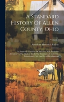 A Standard History Of Allen County, Ohio: An Authentic Narrative Of The Past, With Particular Attention To The Modern Era In The Commercial, ... Civic And Social Development; Volume 1 1020465867 Book Cover