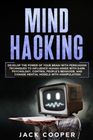 Mind Hacking: Develop the Power of Your Brain with Persuasion Techniques to Influence Human Minds with Dark Psychology, Control People's Behavior, and Change Mental Models with Manipulation B084DFQVS3 Book Cover