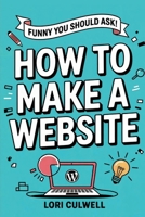 Funny You Should Ask How to Make a Website: The 100% Not Boring Guide to Setting Up Your Website With Wordpress B0CNQJ2MLF Book Cover