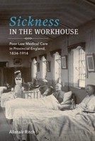 Sickness in the Workhouse: Poor Law Medical Care in Provincial England, 1834-1914 1580469752 Book Cover