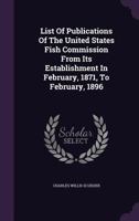 List of Publications of the United States Fish Commission from Its Establishment in February, 1871, to February, 1896 1342538994 Book Cover