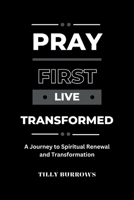 Pray First, Live Transformed: A Journey to Spiritual Renewal and Transformation B0CVBPZ87G Book Cover