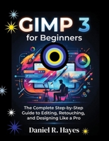GIMP 3 for Beginners: The Complete Step-by-Step Guide to Editing, Retouching, and Designing Like a Pro B0HBYWTY8W Book Cover