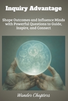 Inquiry Advantage: Shape Outcomes and Influence Minds with Powerful Questions to Guide, Inspire, and Connect B0FLPZRWPH Book Cover