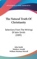The Natural Truth of Christianity: Selections from the Writings of Jno. Smith, M.A. and Others 1160012288 Book Cover