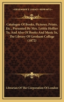 Catalogue Of Books, Pictures, Prints, Etc., Presented By Mrs. Letitia Hollier To, And Also Of Books And Music In, The Library Of Gresham College 143679854X Book Cover